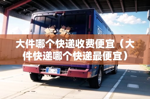 大件哪個(gè)快遞收費(fèi)便宜(大件快遞哪個(gè)快遞最便宜) 大件哪個(gè)快遞收費(fèi)便宜(大件快遞哪個(gè)快遞最便宜)