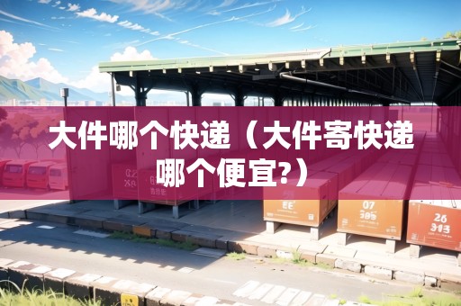 大件哪個快遞(大件寄快遞哪個便宜?) 大件哪個快遞(大件寄快遞哪個便宜?)