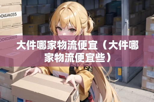 大件哪家物流便宜（大件哪家物流便宜些）
