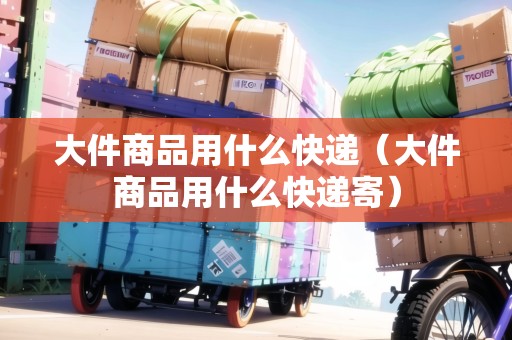 大件商品用什么快遞（大件商品用什么快遞寄）