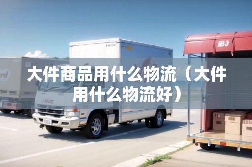 大件商品用什么物流（大件用什么物流好）