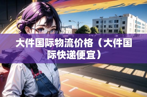 大件國(guó)際物流價(jià)格(大件國(guó)際快遞便宜) 大件國(guó)際物流價(jià)格(大件國(guó)際快遞便宜)