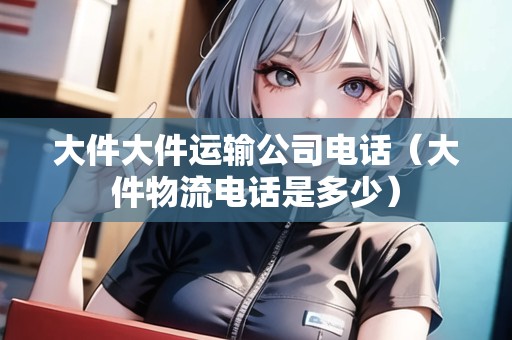 大件大件運(yùn)輸公司電話(大件物流電話是多少) 大件大件運(yùn)輸公司電話(大件物流電話是多少)