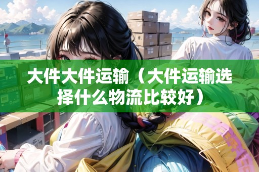 大件大件運(yùn)輸(大件運(yùn)輸選擇什么物流比較好) 大件大件運(yùn)輸(大件運(yùn)輸選擇什么物流比較好)