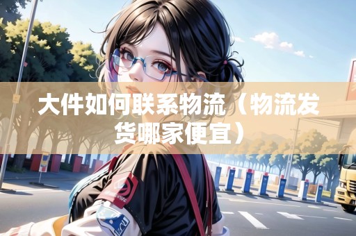 大件如何聯(lián)系物流（物流發(fā)貨哪家便宜）