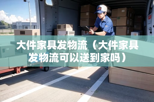 大件家具發(fā)物流(大件家具發(fā)物流可以送到家嗎) 大件家具發(fā)物流(大件家具發(fā)物流可以送到家嗎)
