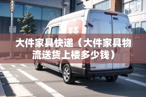 大件家具快遞（大件家具物流送貨上樓多少錢）