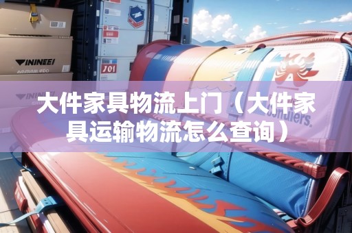 大件家具物流上門（大件家具運(yùn)輸物流怎么查詢）