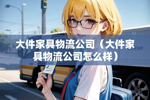 大件家具物流公司(大件家具物流公司怎么樣) 大件家具物流公司(大件家具物流公司怎么樣)