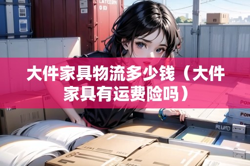 大件家具物流多少錢（大件家具有運(yùn)費(fèi)險(xiǎn)嗎）