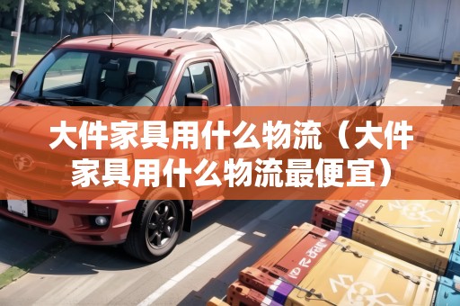 大件家具用什么物流（大件家具用什么物流最便宜）