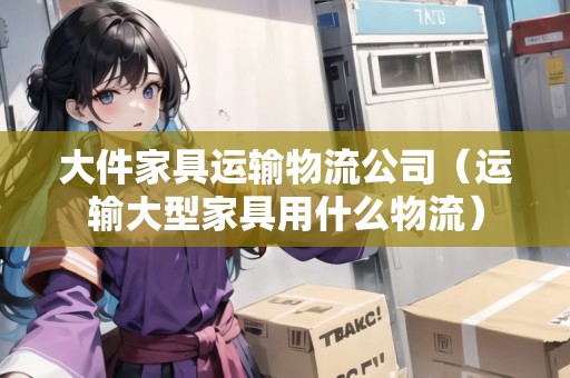 大件家具運輸物流公司(運輸大型家具用什么物流) 大件家具運輸物流公司(運輸大型家具用什么物流)