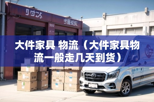 大件家具 物流（大件家具物流一般走幾天到貨）
