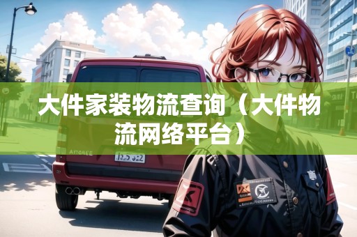 大件家裝物流查詢(大件物流網(wǎng)絡平臺) 大件家裝物流查詢(大件物流網(wǎng)絡平臺)