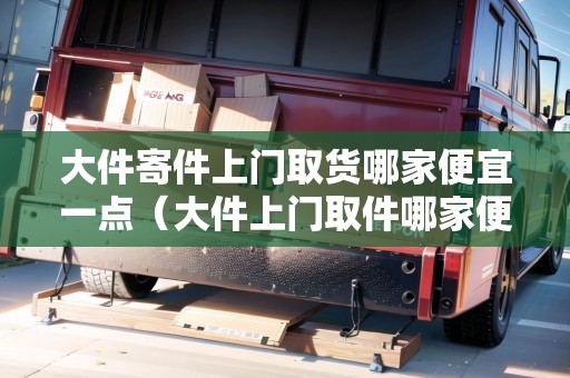 大件寄件上門(mén)取貨哪家便宜一點(diǎn)(大件上門(mén)取件哪家便宜) 大件寄件上門(mén)取貨哪家便宜一點(diǎn)(大件上門(mén)取件哪家便宜)