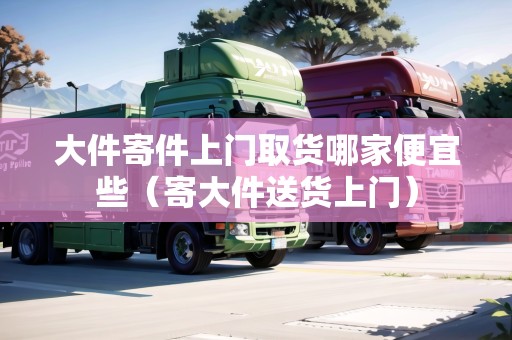 大件寄件上門取貨哪家便宜些（寄大件送貨上門）