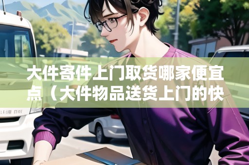 大件寄件上門取貨哪家便宜點(diǎn)（大件物品送貨上門的快遞有哪家）