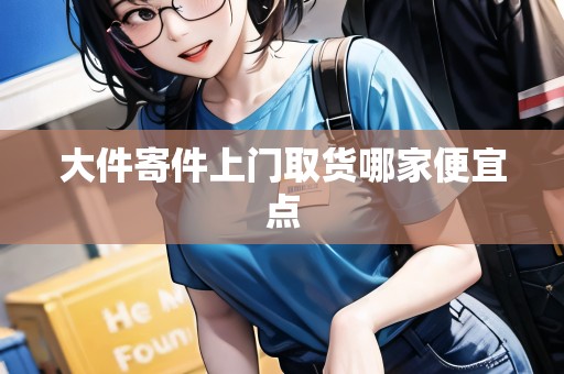 大件寄件上門取貨哪家便宜點