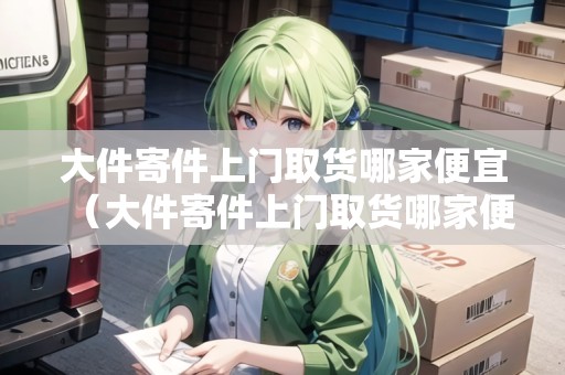 大件寄件上門取貨哪家便宜（大件寄件上門取貨哪家便宜點）