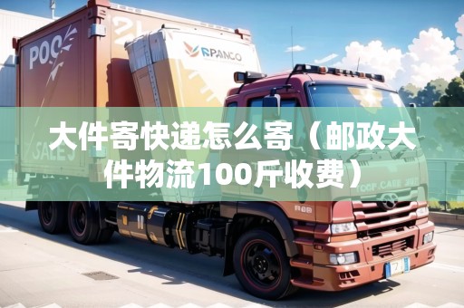 大件寄快遞怎么寄（郵政大件物流100斤收費）