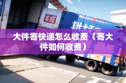 大件寄快遞怎么收費(fèi)（寄大件如何收費(fèi)）