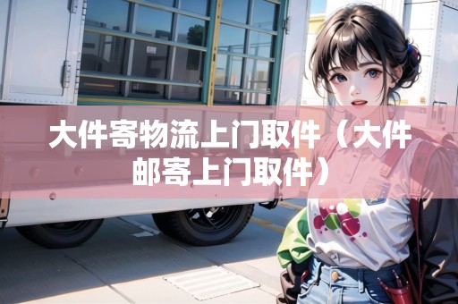 大件寄物流上門(mén)取件（大件郵寄上門(mén)取件）