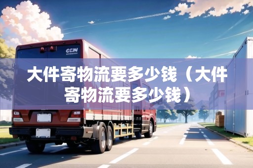 大件寄物流要多少錢（大件寄物流要多少錢）