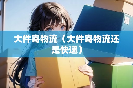 大件寄物流（大件寄物流還是快遞）