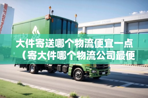 大件寄送哪個(gè)物流便宜一點(diǎn)(寄大件哪個(gè)物流公司最便宜) 大件寄送哪個(gè)物流便宜一點(diǎn)(寄大件哪個(gè)物流公司最便宜)