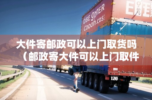 大件寄郵政可以上門取貨嗎(郵政寄大件可以上門取件嗎) 大件寄郵政可以上門取貨嗎(郵政寄大件可以上門取件嗎)