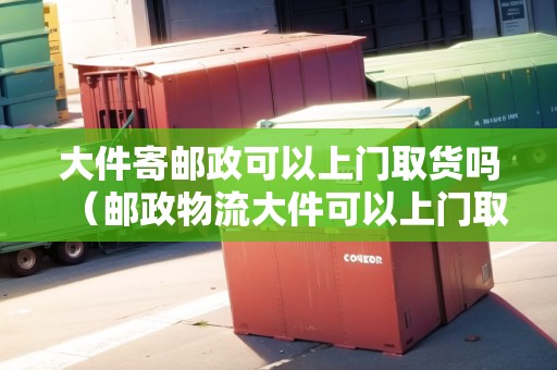 大件寄郵政可以上門取貨嗎（郵政物流大件可以上門取件嗎）