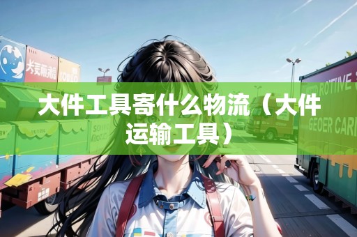 大件工具寄什么物流（大件運輸工具）