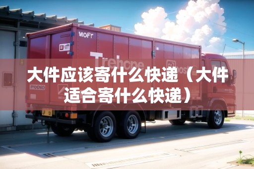 大件應(yīng)該寄什么快遞（大件適合寄什么快遞）