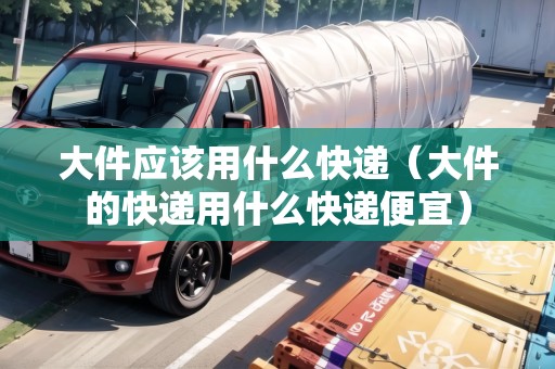 大件應(yīng)該用什么快遞（大件的快遞用什么快遞便宜）