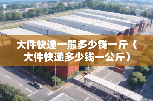 大件快遞一般多少錢一斤（大件快遞多少錢一公斤）