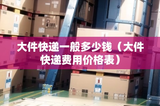 大件快遞一般多少錢（大件快遞費用價格表）