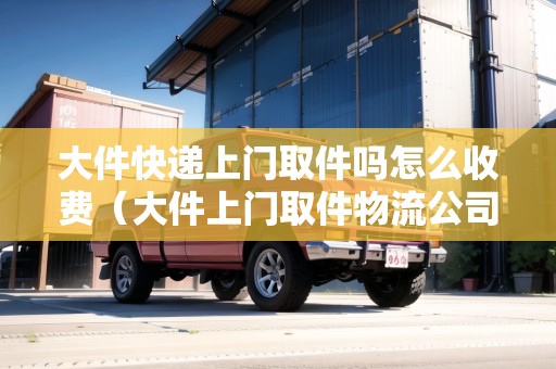 大件快遞上門取件嗎怎么收費(fèi)(大件上門取件物流公司哪個(gè)便宜) 大件快遞上門取件嗎怎么收費(fèi)(大件上門取件物流公司哪個(gè)便宜)