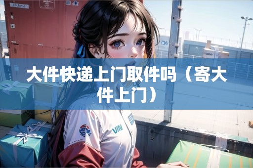 大件快遞上門取件嗎（寄大件上門）