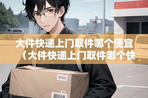 大件快遞上門取件哪個(gè)便宜（大件快遞上門取件哪個(gè)快遞好）