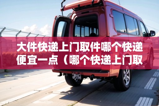 大件快遞上門取件哪個快遞便宜一點（哪個快遞上門取貨）