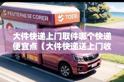 大件快遞上門取件哪個快遞便宜點(大件快遞送上門收多少錢) 大件快遞上門取件哪個快遞便宜點(大件快遞送上門收多少錢)