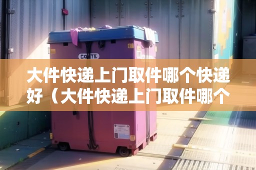 大件快遞上門取件哪個快遞好(大件快遞上門取件哪個快遞好) 大件快遞上門取件哪個快遞好(大件快遞上門取件哪個快遞好)