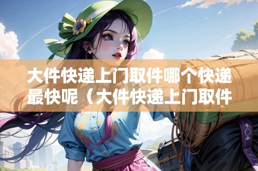 大件快遞上門取件哪個(gè)快遞最快呢（大件快遞上門取件哪個(gè)快遞最快呢視頻）