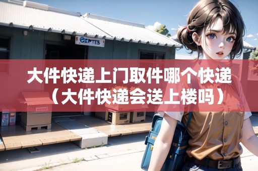 大件快遞上門取件哪個(gè)快遞(大件快遞會送上樓嗎) 大件快遞上門取件哪個(gè)快遞(大件快遞會送上樓嗎)