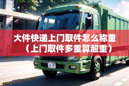 大件快遞上門取件怎么稱重（上門取件多重算超重）