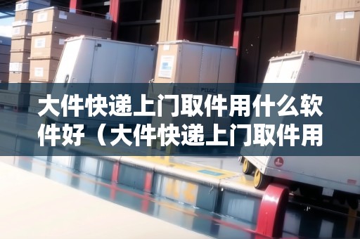 大件快遞上門取件用什么軟件好（大件快遞上門取件用什么軟件好一點）
