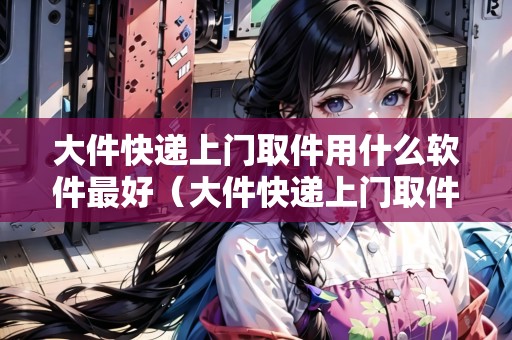 大件快遞上門取件用什么軟件最好（大件快遞上門取件用什么軟件最好呢）