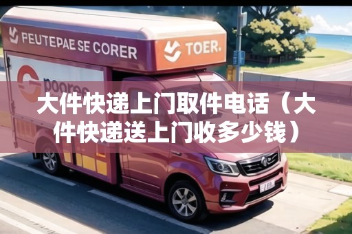 大件快遞上門取件電話（大件快遞送上門收多少錢）