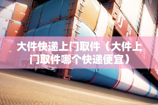 大件快遞上門取件（大件上門取件哪個快遞便宜）