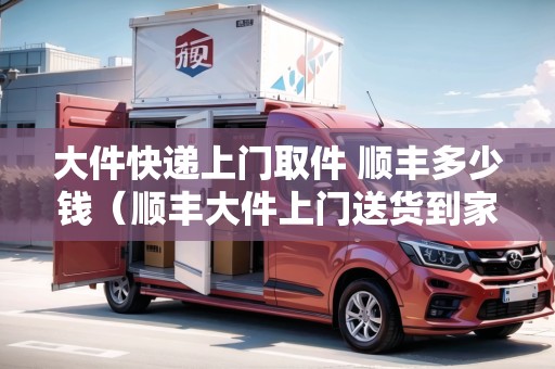 大件快遞上門取件 順豐多少錢（順豐大件上門送貨到家要額外收取費(fèi)用嗎）